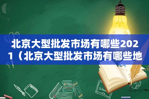 北京大型批发市场有哪些2021（北京大型批发市场有哪些地方）