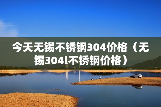 今天无锡不锈钢304价格（无锡304l不锈钢价格）