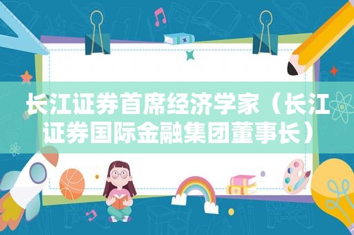 长江证券首席经济学家（长江证券国际金融集团董事长）
