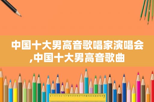 中国十大男高音歌唱家演唱会,中国十大男高音歌曲