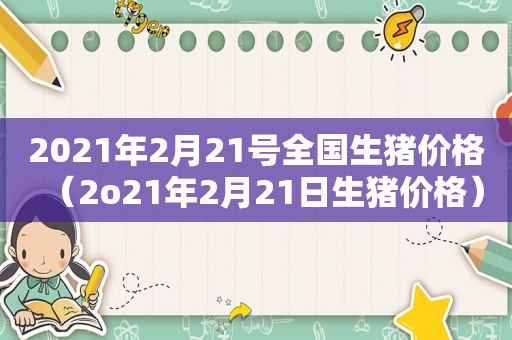 2021年2月21号全国生猪价格（2o21年2月21日生猪价格）