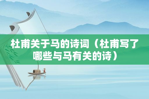 杜甫关于马的诗词（杜甫写了哪些与马有关的诗）