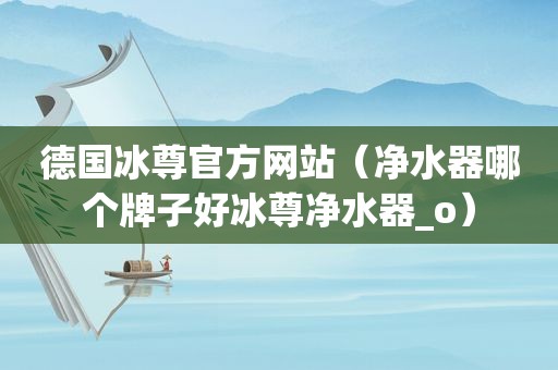 德国冰尊官方网站（净水器哪个牌子好冰尊净水器_o）