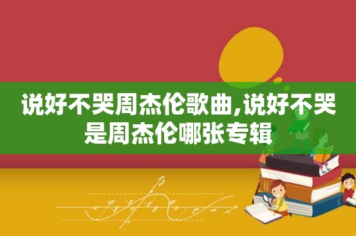 说好不哭周杰伦歌曲,说好不哭是周杰伦哪张专辑