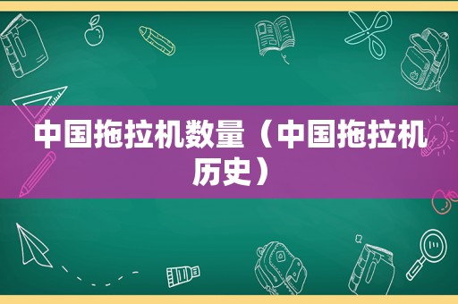 中国拖拉机数量（中国拖拉机历史）