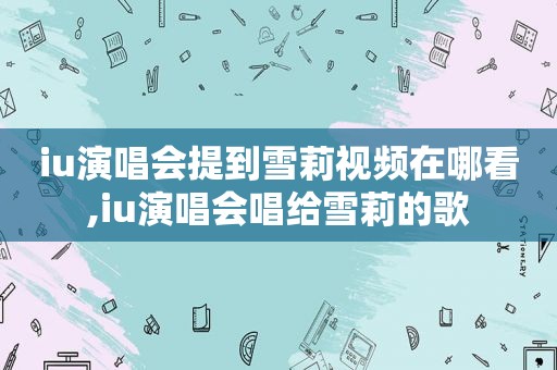 iu演唱会提到雪莉视频在哪看,iu演唱会唱给雪莉的歌