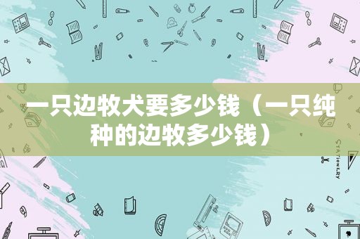 一只边牧犬要多少钱（一只纯种的边牧多少钱）