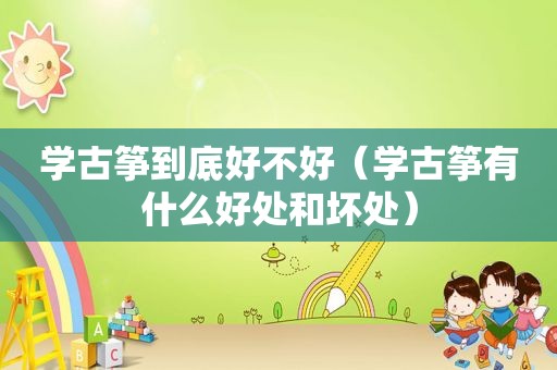 学古筝到底好不好（学古筝有什么好处和坏处）