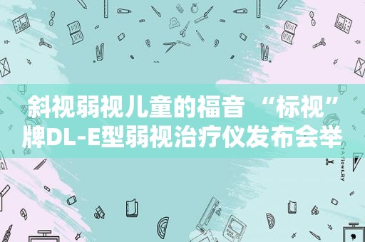 斜视弱视儿童的福音 “标视”牌DL-E型弱视治疗仪发布会举行