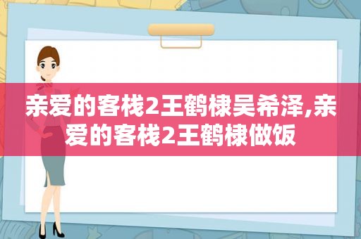 亲爱的客栈2王鹤棣吴希泽,亲爱的客栈2王鹤棣做饭