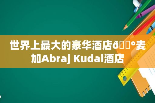 世界上最大的豪华酒店🏰麦加Abraj Kudai酒店