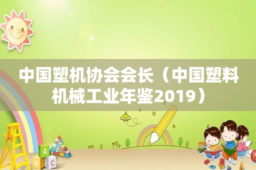 中国塑机协会会长（中国塑料机械工业年鉴2019）