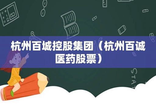 杭州百城控股集团（杭州百诚医药股票）