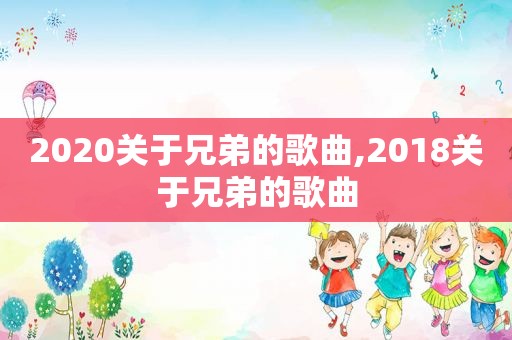 2020关于兄弟的歌曲,2018关于兄弟的歌曲