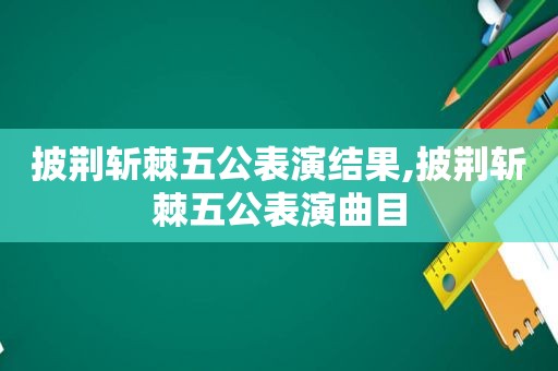 披荆斩棘五公表演结果,披荆斩棘五公表演曲目