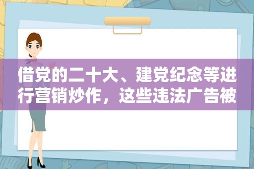 借党的二十大、建党纪念等进行营销炒作，这些违法广告被曝光了~