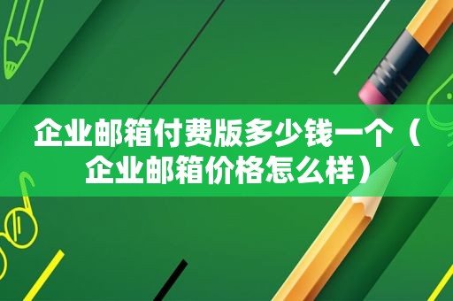 企业邮箱付费版多少钱一个（企业邮箱价格怎么样）