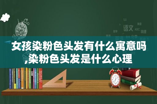 女孩染粉色头发有什么寓意吗,染粉色头发是什么心理