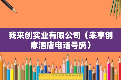 我来创实业有限公司（来享创意酒店电话号码）