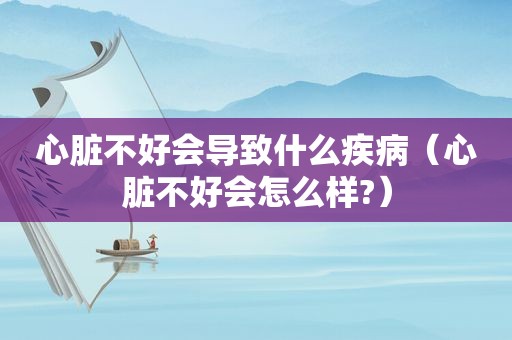 心脏不好会导致什么疾病（心脏不好会怎么样?）