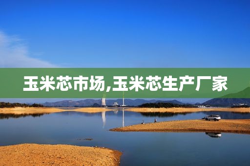 玉米芯市场,玉米芯生产厂家