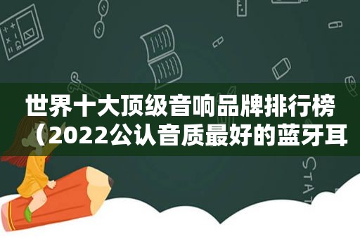 世界十大顶级音响品牌排行榜（2022公认音质最好的蓝牙耳机）
