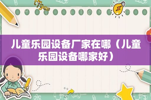 儿童乐园设备厂家在哪（儿童乐园设备哪家好）
