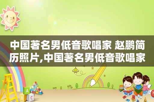 中国著名男低音歌唱家 赵鹏简历照片,中国著名男低音歌唱家 赵鹏简历图片