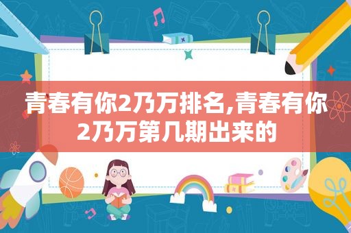 青春有你2乃万排名,青春有你2乃万第几期出来的