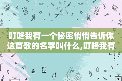 叮咚我有一个秘密悄悄告诉你这首歌的名字叫什么,叮咚我有一个秘密想要告诉你是什么歌