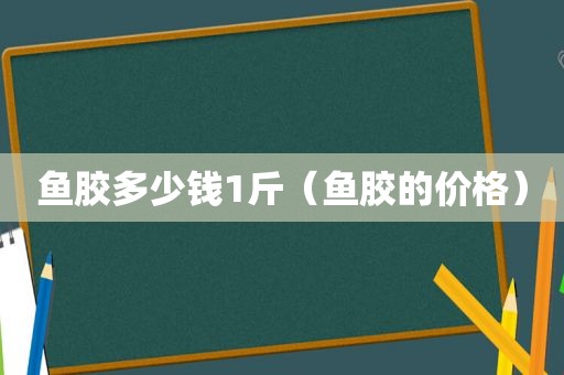 鱼胶多少钱1斤（鱼胶的价格）