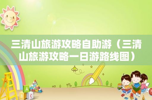 三清山旅游攻略自助游（三清山旅游攻略一日游路线图）