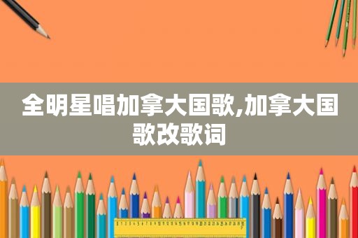 全明星唱加拿大国歌,加拿大国歌改歌词