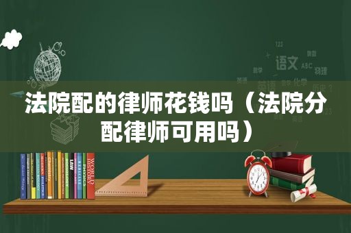 法院配的律师花钱吗（法院分配律师可用吗）