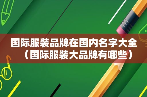 国际服装品牌在国内名字大全（国际服装大品牌有哪些）