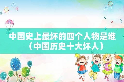 中国史上最坏的四个人物是谁（中国历史十大坏人）