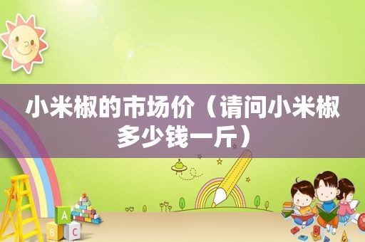 小米椒的市场价（请问小米椒多少钱一斤）