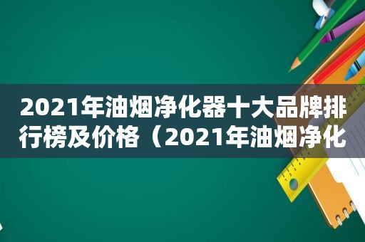 2021年油烟净化器十大品牌排行榜及价格（2021年油烟净化器十大品牌排行榜图片）