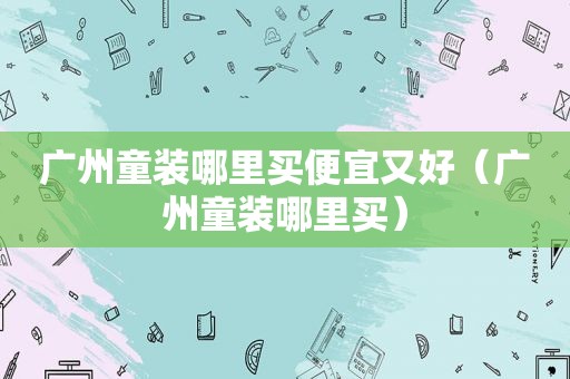 广州童装哪里买便宜又好（广州童装哪里买）