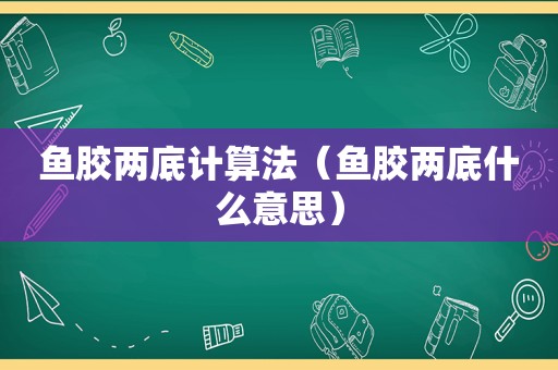 鱼胶两底计算法（鱼胶两底什么意思）