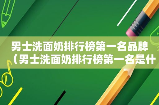 男士洗面奶排行榜第一名品牌（男士洗面奶排行榜第一名是什么）