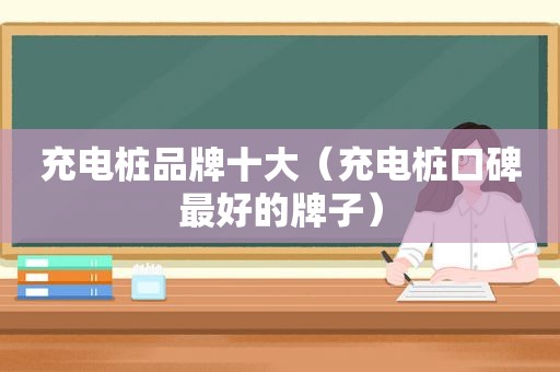 充电桩品牌十大（充电桩口碑最好的牌子）