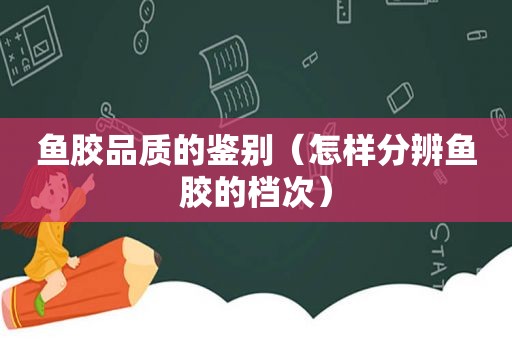 鱼胶品质的鉴别（怎样分辨鱼胶的档次）