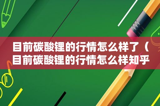 目前碳酸锂的行情怎么样了（目前碳酸锂的行情怎么样知乎）