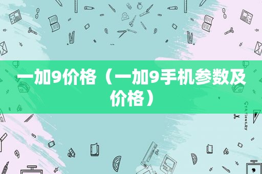 一加9价格（一加9手机参数及价格）