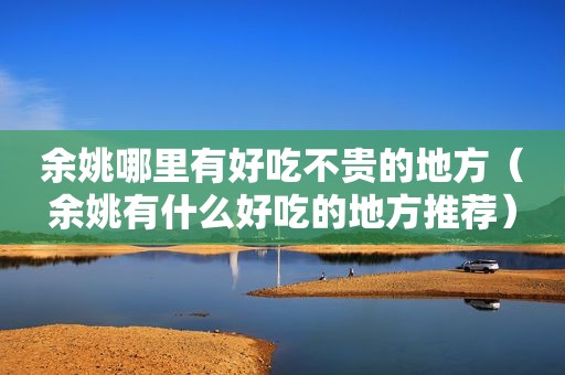 余姚哪里有好吃不贵的地方（余姚有什么好吃的地方推荐）