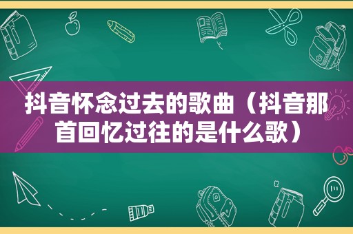 抖音怀念过去的歌曲（抖音那首回忆过往的是什么歌）