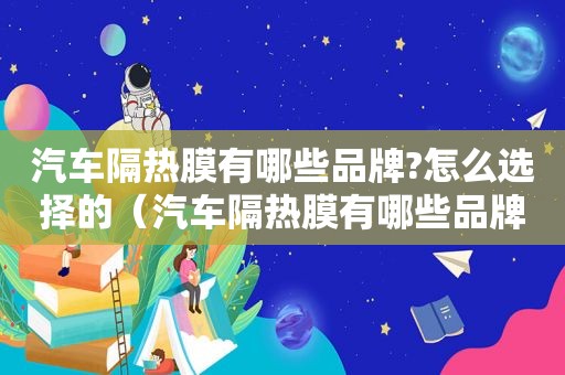 汽车隔热膜有哪些品牌?怎么选择的（汽车隔热膜有哪些品牌?怎么选择好）