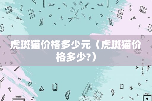 虎斑猫价格多少元（虎斑猫价格多少?）