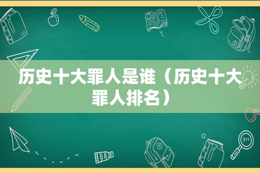历史十大罪人是谁（历史十大罪人排名）